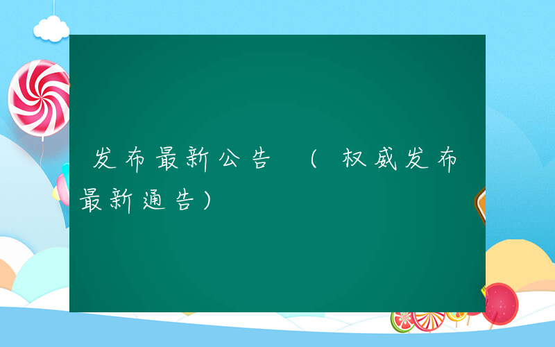 发布最新公告 (权威发布最新通告)